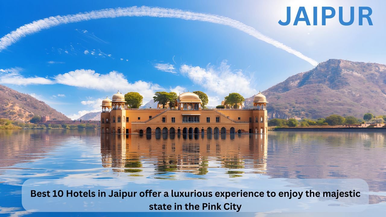 Best 10 Hotels in Jaipur offer a Luxurious Experience to Enjoy the Majestic State in the Pink City